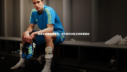 ng体育平台_斯塔尼希奇左膝受伤，切尔西对决后卫线再遭重创