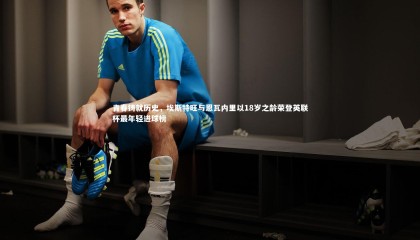 ng体育官方网站_青春铸就历史，埃斯特旺与恩瓦内里以18岁之龄荣登英联杯最年轻进球榜