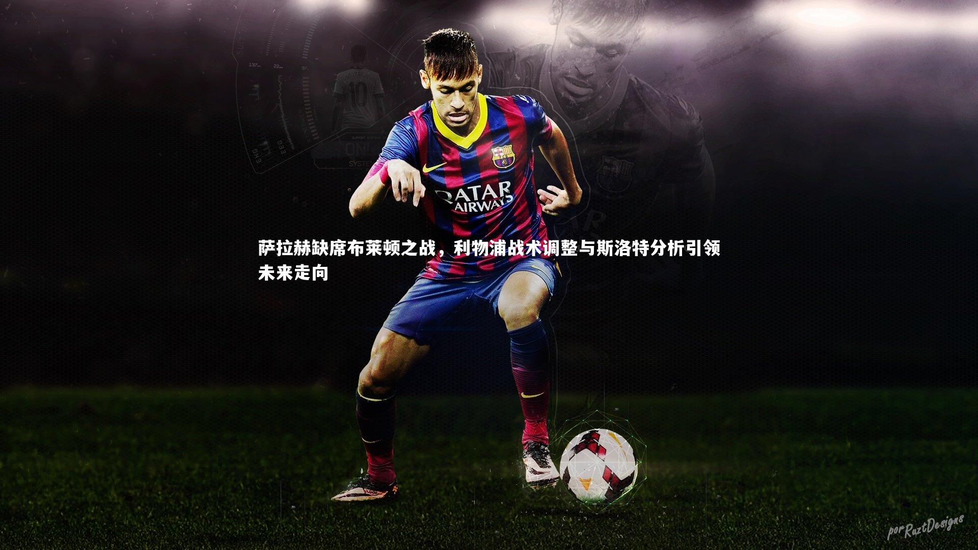 萨拉赫缺席布莱顿之战,利物浦战术调整与斯洛特分析引领未来走向