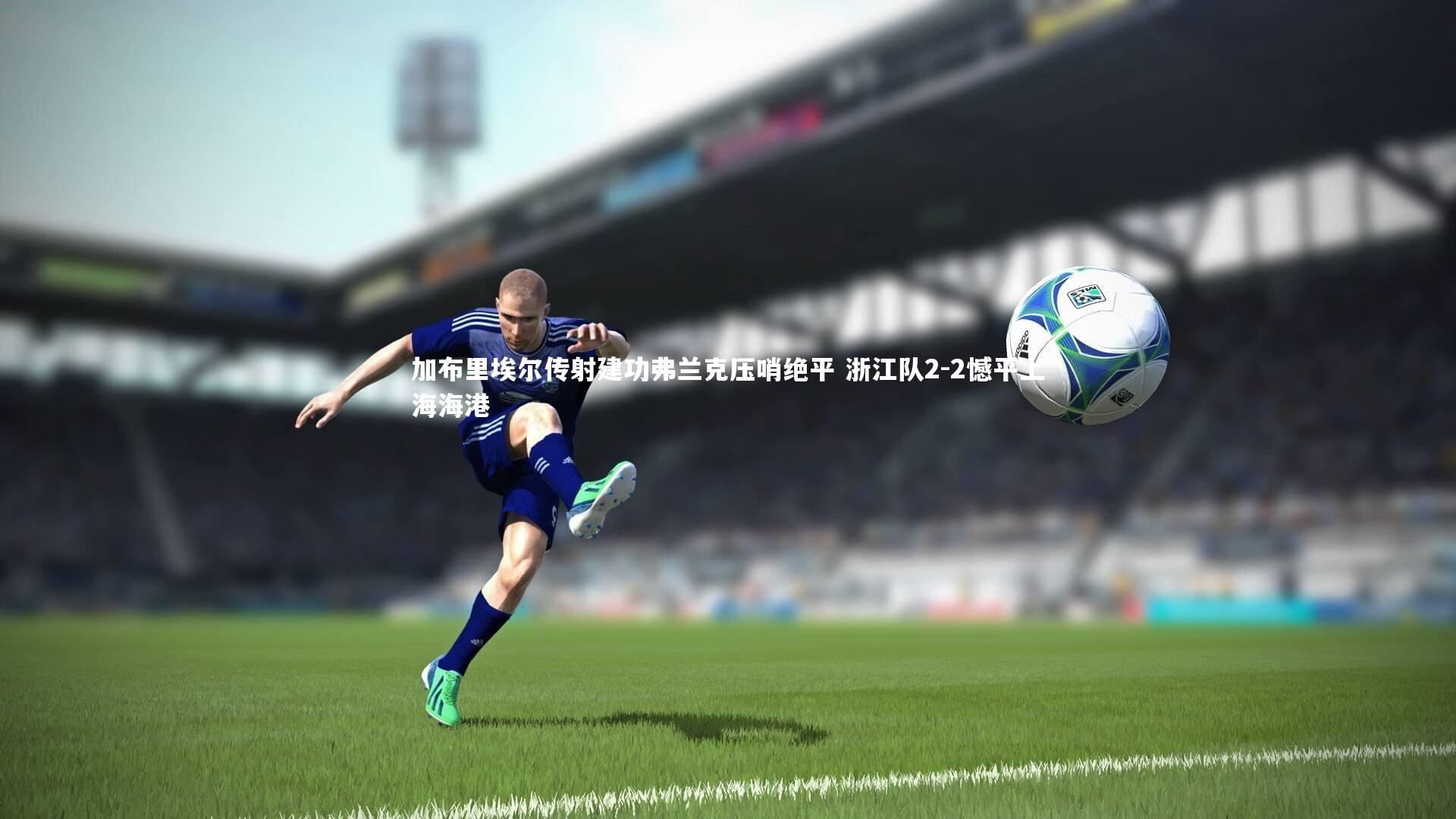 加布里埃尔传射建功弗兰克压哨绝平 浙江队2-2憾平上海海港